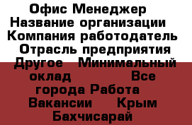 Офис-Менеджер › Название организации ­ Компания-работодатель › Отрасль предприятия ­ Другое › Минимальный оклад ­ 15 000 - Все города Работа » Вакансии   . Крым,Бахчисарай